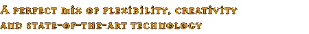 A perfect mix of flexibility, creativity and state-of-the-art technology A perfect mix of flexibility, creativity and state-of-the-art technology