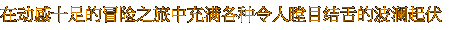 在动感十足的冒险之旅中充满各种令人瞠目结舌的波澜起伏 在动感十足的冒险之旅中充满各种令人瞠目结舌的波澜起伏